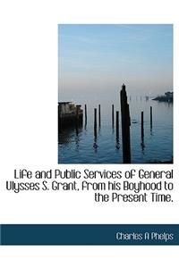 Life and Public Services of General Ulysses S. Grant, from His Boyhood to the Present Time.