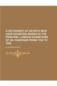 A Dictionary of Artists Who Have Exhibited Works in the Principal London Exhibitions of Oil Paintings from 1760 to 1880