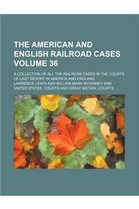 The American and English Railroad Cases Volume 36; A Collection of All the Railroad Cases in the Courts of Last Resort in America and England