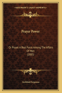 Prayer Power: Or Prayer A Real Force Among The Affairs Of Men (1885)