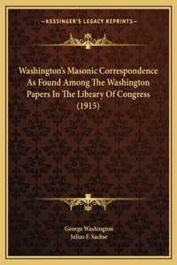 Washington's Masonic Correspondence As Found Among The Washington Papers In The Library Of Congress (1915)