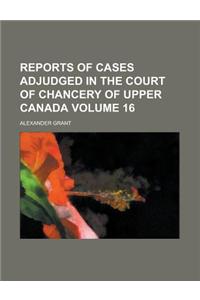 Reports of Cases Adjudged in the Court of Chancery of Upper Canada Volume 16