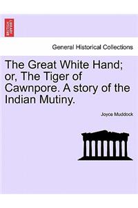 Great White Hand; Or, the Tiger of Cawnpore. a Story of the Indian Mutiny.