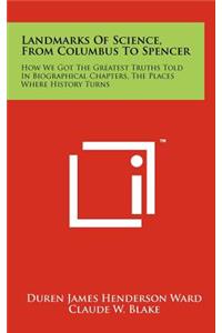 Landmarks of Science, from Columbus to Spencer: How We Got the Greatest Truths Told in Biographical Chapters, the Places Where History Turns