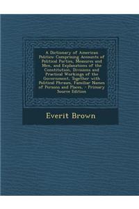 A Dictionary of American Politics: Comprising Accounts of Political Parties, Measures and Men, and Explanations of the Constitution, Divisions and P