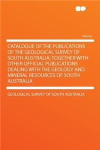 Catalogue of the Publications of the Geological Survey of South Australia; Together with Other Official Publications Dealing with the Geology and Mineral Resources of South Australia