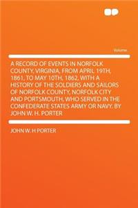 A Record of Events in Norfolk County, Virginia, from April 19th, 1861, to May 10th, 1862, with a History of the Soldiers and Sailors of Norfolk County, Norfolk City and Portsmouth, Who Served in the Confederate States Army or Navy. by John W. H. Po