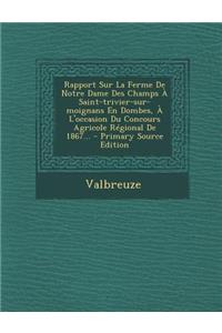 Rapport Sur La Ferme de Notre Dame Des Champs a Saint-Trivier-Sur-Moignans En Dombes, A L'Occasion Du Concours Agricole Regional de 1867... - Primary Source Edition