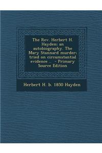 The REV. Herbert H. Hayden; An Autobiography. the Mary Stannard Murder; Tried on Circumstantial Evidence .. - Primary Source Edition