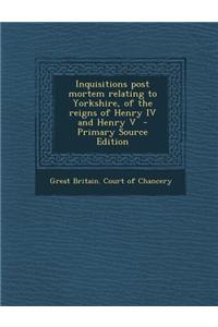 Inquisitions Post Mortem Relating to Yorkshire, of the Reigns of Henry IV and Henry V - Primary Source Edition