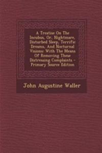 A Treatise on the Incubus, Or, Nightmare, Disturbed Sleep, Terrific Dreams, and Nocturnal Visions: With the Means of Removing These Distressing Complaints