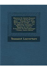 Memoires Du General Toussaint L'Ouverture, Ecrits Par Lui-Meme ... Precedes D'Une Etude Historique Et Critique ... Avec Un Appendice Contenant Les Opinions de L'Empereur Napoleon Ier Sur Les Evenements de Saint-Domingue