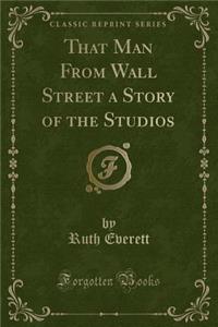 That Man from Wall Street a Story of the Studios (Classic Reprint)