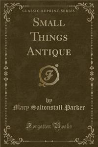 Small Things Antique (Classic Reprint)
