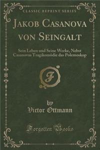 Jakob Casanova Von Seingalt: Sein Leben Und Seine Werke, Nebst Casanovas Tragikomï¿½die Das Polemoskop (Classic Reprint)