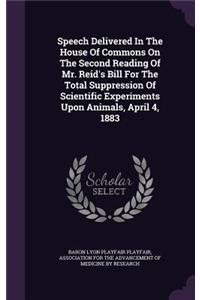 Speech Delivered in the House of Commons on the Second Reading of Mr. Reid's Bill for the Total Suppression of Scientific Experiments Upon Animals, April 4, 1883