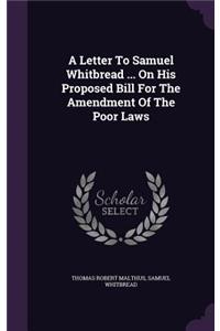 A Letter To Samuel Whitbread ... On His Proposed Bill For The Amendment Of The Poor Laws