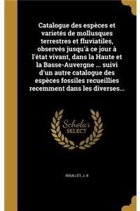 Catalogue des espèces et varietés de mollusques terrestres et fluviatiles, observés jusqu'à ce jour à l'état vivant, dans la Haute et la Basse-Auvergne ... suivi d'un autre catalogue des espèces fossiles recueillies recemment dans les diverses...