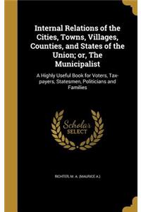 Internal Relations of the Cities, Towns, Villages, Counties, and States of the Union; or, The Municipalist: A Highly Useful Book for Voters, Tax-payers, Statesmen, Politicians and Families