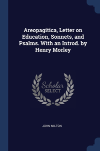 Areopagitica, Letter on Education, Sonnets, and Psalms. With an Introd. by Henry Morley