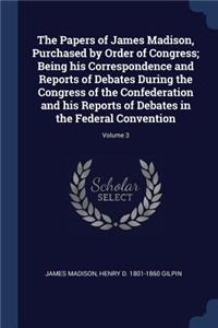 The Papers of James Madison, Purchased by Order of Congress; Being his Correspondence and Reports of Debates During the Congress of the Confederation and his Reports of Debates in the Federal Convention; Volume 3