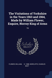 The Visitations of Yorkshire in the Years 1563 and 1564, Made by William Flower, Esquire, Norroy King of Arms