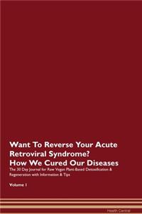 Want To Reverse Your Acute Retroviral Syndrome? How We Cured Our Diseases. The 30 Day Journal for Raw Vegan Plant-Based Detoxification & Regeneration with Information & Tips Volume 1