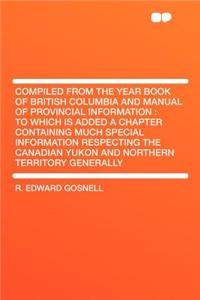 Compiled from the Year Book of British Columbia and Manual of Provincial Information: To Which Is Added a Chapter Containing Much Special Information