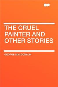 The Cruel Painter and Other Stories