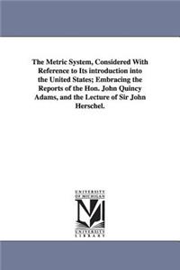 Metric System, Considered With Reference to Its introduction into the United States; Embracing the Reports of the Hon. John Quincy Adams, and the Lecture of Sir John Herschel.