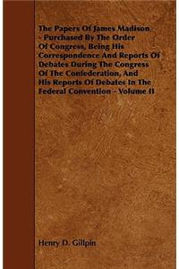 The Papers Of James Madison - Purchased By The Order Of Congress, Being His Correspondence And Reports Of Debates During The Congress Of The Confederation, And His Reports Of Debates In The Federal Convention - Volume II