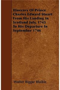 Itinerary Of Prince Charles Edward Stuart From His Landing In Scotland July, 1745 To His Departure In September 1746