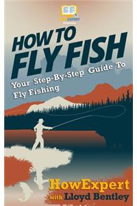How To Fly Fish - Your Step-By-Step Guide To Fly Fishing