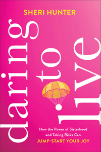 Daring to Live: How the Power of Sisterhood and Taking Risks Can Jump-Start Your Joy