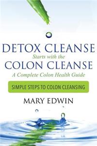 Detox Cleanse Starts with the Colon Cleanse: A Complete Colon Health Guide (Simple Steps to Colon Cleansing)