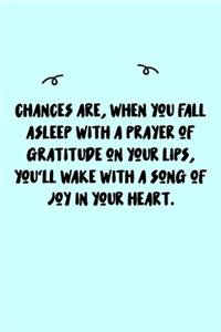 Chances are, when you fall asleep with a prayer of gratitude on your lips, you'll wake with a song of joy in your heart. Journal
