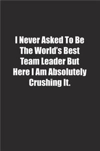 I Never Asked To Be The World's Best Team Leader But Here I Am Absolutely Crushing It.
