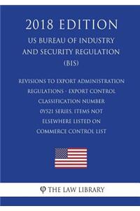Revisions to Export Administration Regulations - Export Control Classification Number 0Y521 Series, Items Not Elsewhere Listed on Commerce Control List (US Bureau of Industry and Security Regulation) (BIS) (2018 Edition)