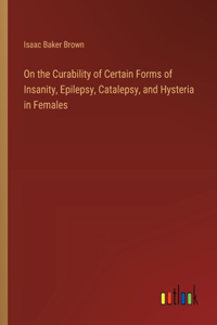 On the Curability of Certain Forms of Insanity, Epilepsy, Catalepsy, and Hysteria in Females