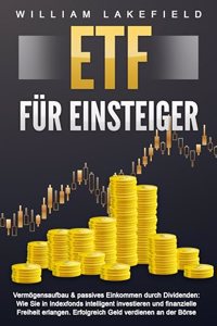 ETF FUR EINSTEIGER - Vermogensaufbau & passives Einkommen durch Dividenden: Wie Sie in Indexfonds intelligent investieren und finanzielle Freiheit erlangen. Erfolgreich Geld verdienen an der Borse
