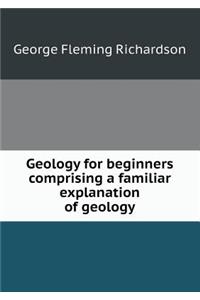 Geology for Beginners Comprising a Familiar Explanation of Geology