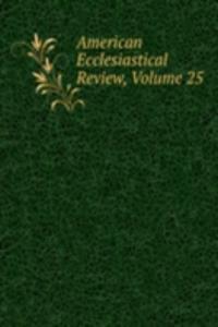 American Ecclesiastical Review, Volume 25