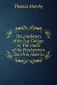 presbytery of the Log College: or, The cradle of the Presbyterian Church in America