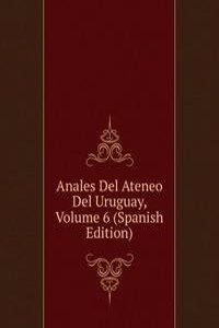 Anales Del Ateneo Del Uruguay, Volume 6 (Spanish Edition)