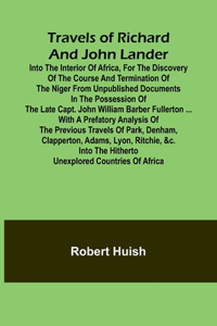 Travels of Richard and John Lander into the interior of Africa, for the discovery of the course and termination of the Niger From unpublished documents in the possession of the late Capt. John William Barber Fullerton ... with a prefatory analysis