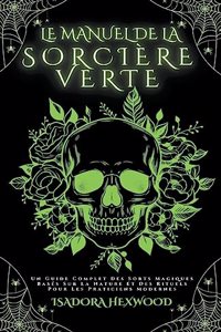 Le Manuel De La Sorcière Verte - Un Guide Complet Des Sorts Magiques Basés Sur La Nature Et Des Rituels Pour Les Praticiens Modernes
