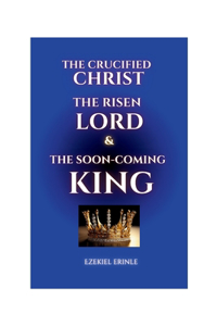 Crucified Christ, the Risen Lord and the Soon-Coming King