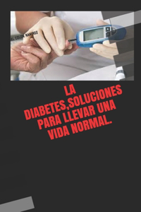 La Diabetes, Soluciones Para Llevar Una Vida Normal.
