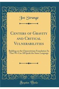 Centers of Gravity and Critical Vulnerabilities: Building on the Clausewitzian Foundation So That We Can All Speak the Same Language (Classic Reprint)