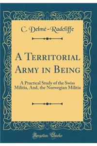A Territorial Army in Being: A Practical Study of the Swiss Militia, And, the Norwegian Militia (Classic Reprint)